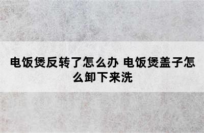 电饭煲反转了怎么办 电饭煲盖子怎么卸下来洗